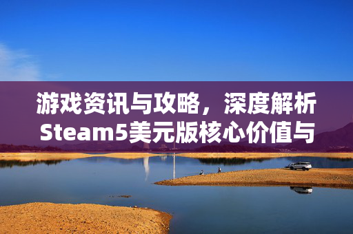 游戏资讯与攻略，深度解析Steam5美元版核心价值与玩家体验提升策略