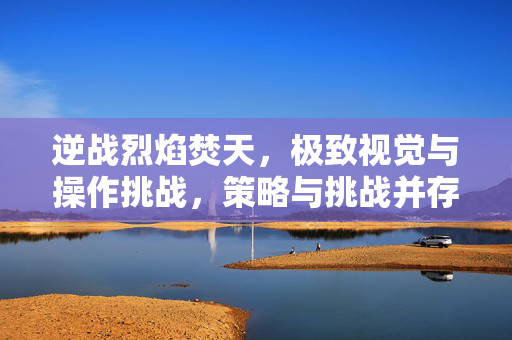 逆战烈焰焚天，极致视觉与操作挑战，策略与挑战并存