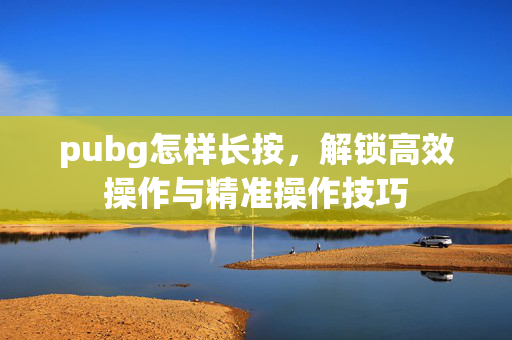 pubg怎样长按，解锁高效操作与精准操作技巧