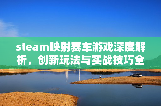steam映射赛车游戏深度解析，创新玩法与实战技巧全景指南
