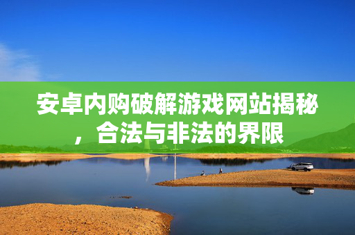 安卓内购破解游戏网站揭秘，合法与非法的界限