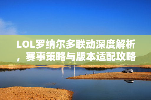 LOL罗纳尔多联动深度解析，赛事策略与版本适配攻略