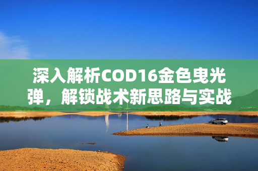 深入解析COD16金色曳光弹，解锁战术新思路与实战玩法