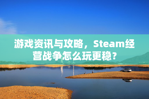 游戏资讯与攻略，Steam经营战争怎么玩更稳？