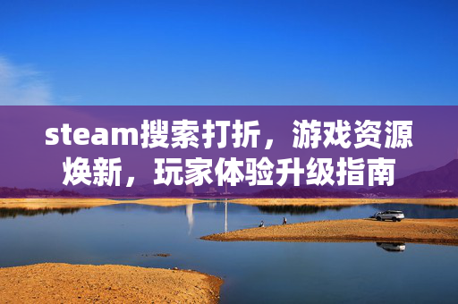 steam搜索打折，游戏资源焕新，玩家体验升级指南