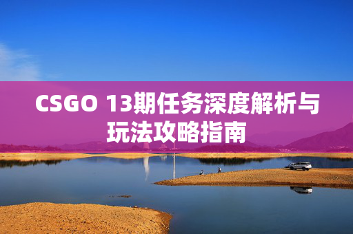 CSGO 13期任务深度解析与玩法攻略指南