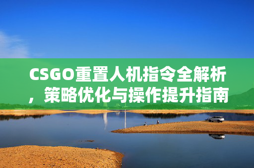 CSGO重置人机指令全解析，策略优化与操作提升指南