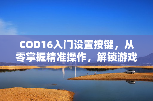COD16入门设置按键，从零掌握精准操作，解锁游戏乐趣新路径
