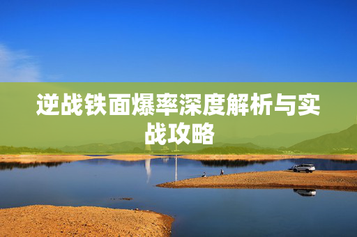 逆战铁面爆率深度解析与实战攻略