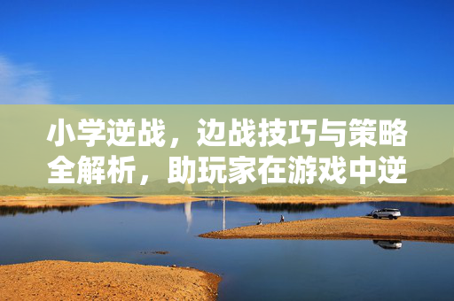 小学逆战，边战技巧与策略全解析，助玩家在游戏中逆风翻盘