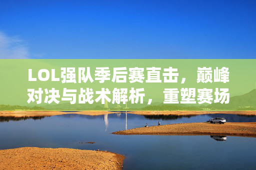 LOL强队季后赛直击，巅峰对决与战术解析，重塑赛场生态
