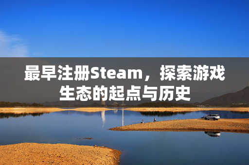 最早注册Steam，探索游戏生态的起点与历史