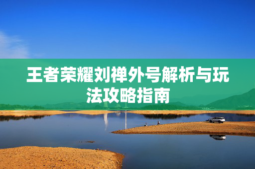王者荣耀刘禅外号解析与玩法攻略指南