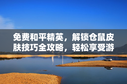 免费和平精英，解锁仓鼠皮肤技巧全攻略，轻松享受游戏乐趣