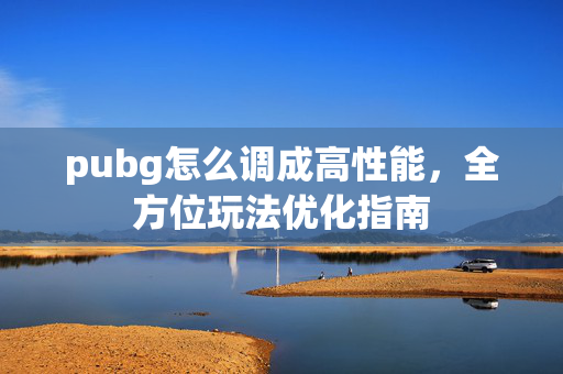 pubg怎么调成高性能，全方位玩法优化指南