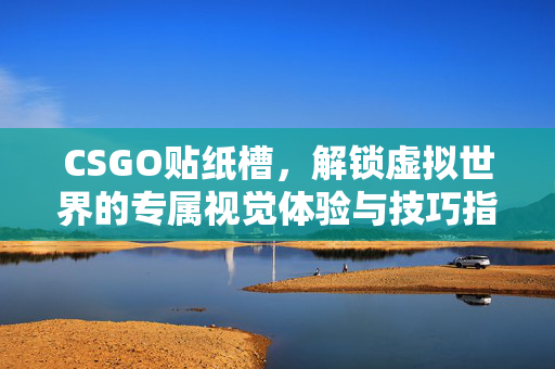 CSGO贴纸槽，解锁虚拟世界的专属视觉体验与技巧指南