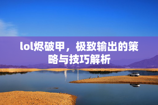 lol烬破甲，极致输出的策略与技巧解析