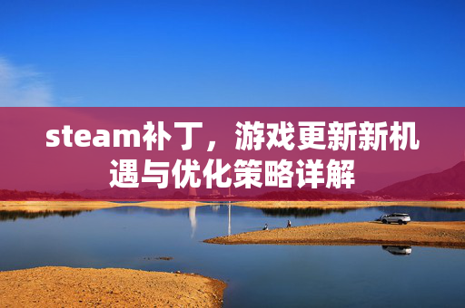 steam补丁，游戏更新新机遇与优化策略详解
