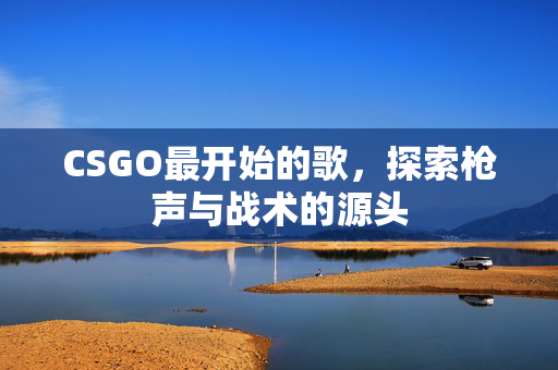 CSGO最开始的歌，探索枪声与战术的源头