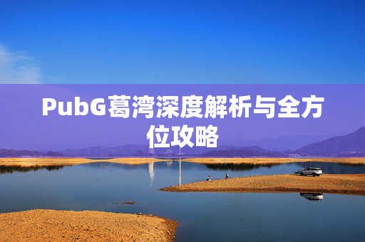PubG葛湾深度解析与全方位攻略