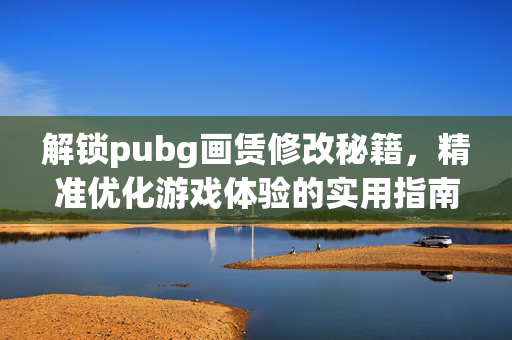 解锁pubg画赁修改秘籍，精准优化游戏体验的实用指南