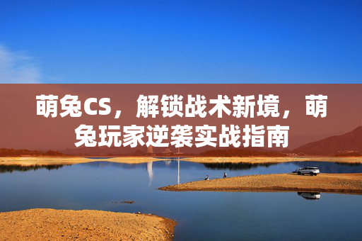 萌兔CS，解锁战术新境，萌兔玩家逆袭实战指南