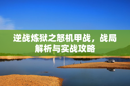 逆战炼狱之怒机甲战，战局解析与实战攻略