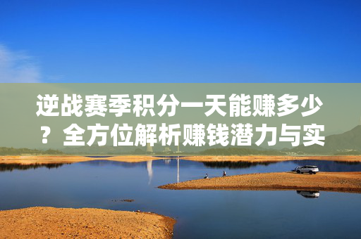逆战赛季积分一天能赚多少？全方位解析赚钱潜力与实操策略