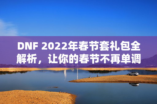DNF 2022年春节套礼包全解析，让你的春节不再单调！