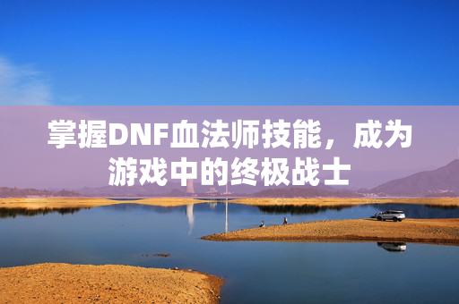 掌握DNF血法师技能，成为游戏中的终极战士