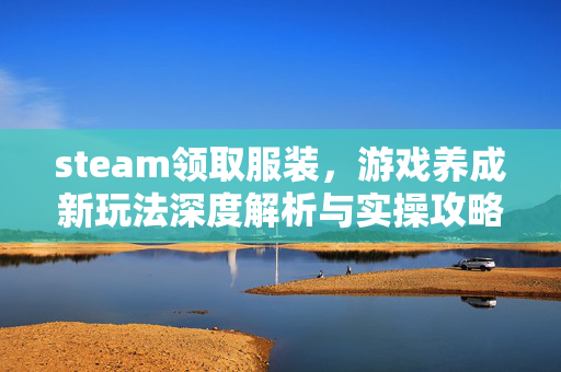 steam领取服装，游戏养成新玩法深度解析与实操攻略