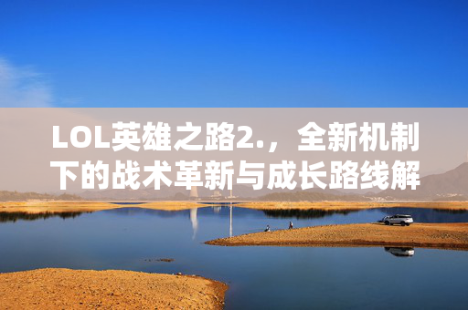 LOL英雄之路2.，全新机制下的战术革新与成长路线解析