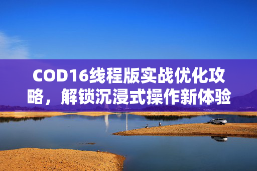 COD16线程版实战优化攻略，解锁沉浸式操作新体验