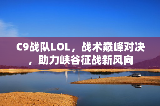 C9战队LOL，战术巅峰对决，助力峡谷征战新风向