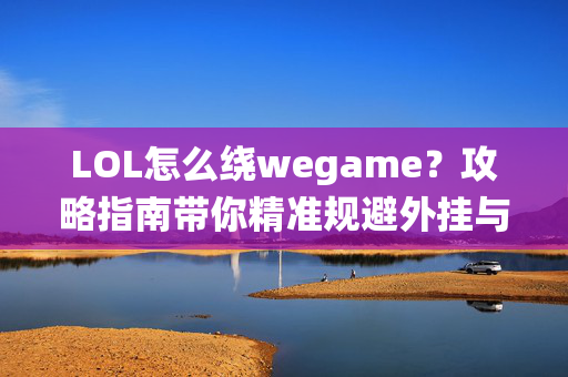 LOL怎么绕wegame？攻略指南带你精准规避外挂与恶意封禁