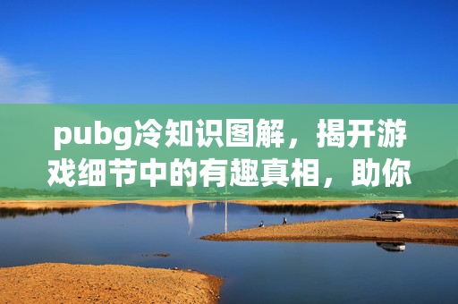 pubg冷知识图解，揭开游戏细节中的有趣真相，助你玩得更深入