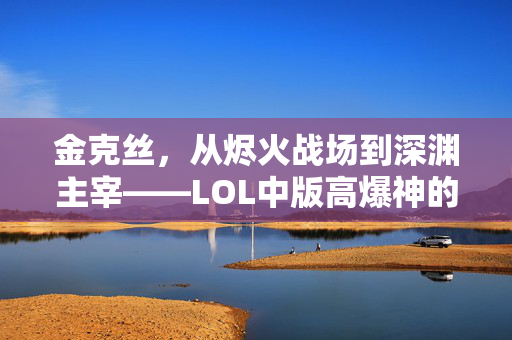 金克丝，从烬火战场到深渊主宰——LOL中版高爆神的成长与攻略解析