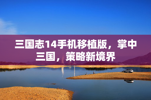 三国志14手机移植版，掌中三国，策略新境界
