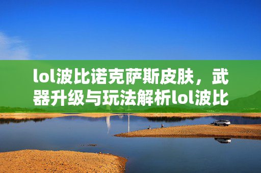 lol波比诺克萨斯皮肤，武器升级与玩法解析lol波比诺克萨斯皮肤，武器升级与玩法解析