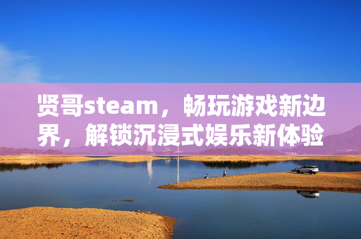贤哥steam，畅玩游戏新边界，解锁沉浸式娱乐新体验
