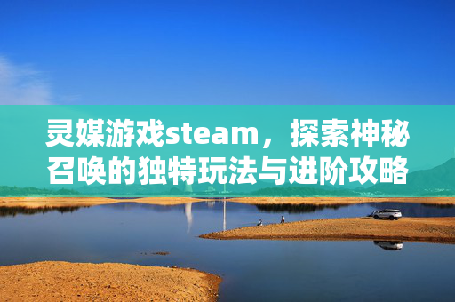 灵媒游戏steam，探索神秘召唤的独特玩法与进阶攻略