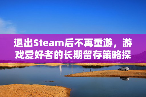 退出Steam后不再重游，游戏爱好者的长期留存策略探讨