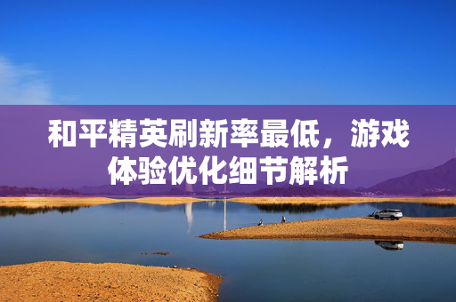 和平精英刷新率最低，游戏体验优化细节解析