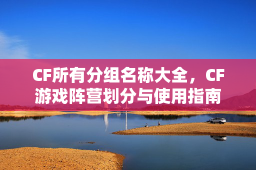 CF所有分组名称大全，CF游戏阵营划分与使用指南