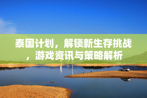 泰国计划，解锁新生存挑战，游戏资讯与策略解析