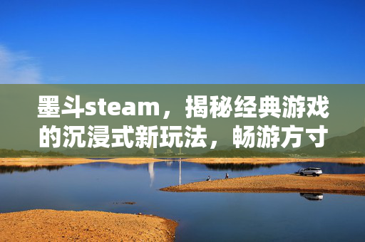 墨斗steam，揭秘经典游戏的沉浸式新玩法，畅游方寸之间新天地