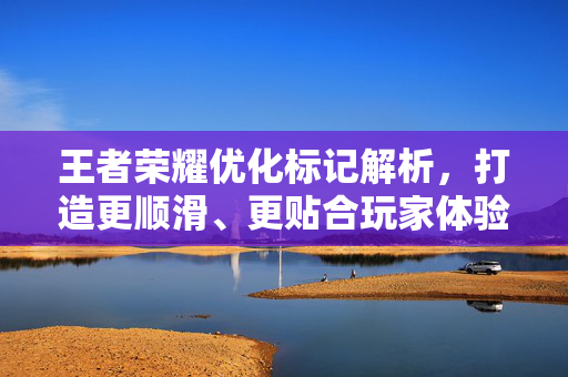 王者荣耀优化标记解析，打造更顺滑、更贴合玩家体验的游戏环境