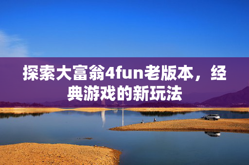探索大富翁4fun老版本，经典游戏的新玩法