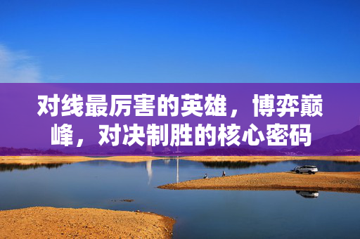 对线最厉害的英雄，博弈巅峰，对决制胜的核心密码