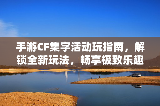 手游CF集字活动玩指南，解锁全新玩法，畅享极致乐趣